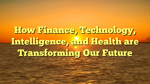 How Finance, Technology, Intelligence, and Health are Transforming Our Future