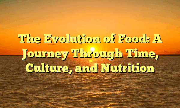 The Evolution of Food: A Journey Through Time, Culture, and Nutrition