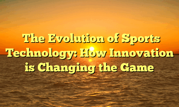 ﻿The Evolution of Sports Technology: How Innovation is Changing the Game