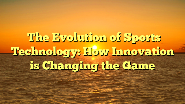 ﻿The Evolution of Sports Technology: How Innovation is Changing the Game