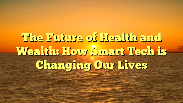 The Future of  Health and Wealth: How Smart Tech is Changing Our Lives