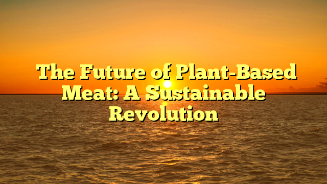 The Future of Plant-Based Meat: A Sustainable Revolution