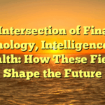 The Intersection of Finance, Technology, Intelligence, and Health: How These Fields Shape the Future
