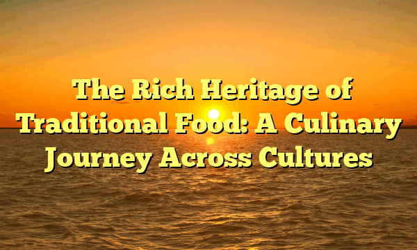 The Rich Heritage of Traditional Food: A Culinary Journey Across Cultures The Rich Heritage of Traditional Food: A Culinary Journey Across Cultures