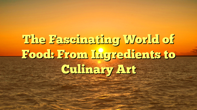 The Fascinating World of Food: From Ingredients to Culinary Art The Fascinating World of Food: From Ingredients to Culinary Art