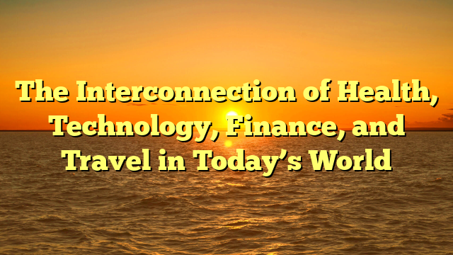 The Interconnection of Health, Technology, Finance, and Travel in Today’s World The Interconnection of Health, Technology, Finance, and Travel in Today’s World