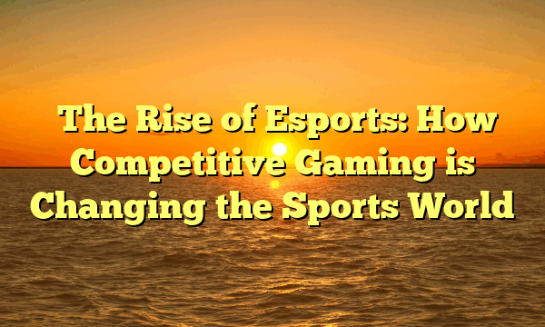 The Rise of Esports: How Competitive Gaming is Changing the Sports World The Rise of Esports: How Competitive Gaming is Changing the Sports World