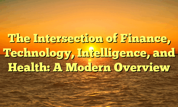 The Intersection of Finance, Technology, Intelligence, and Health: A Modern Overview The Intersection of Finance, Technology, Intelligence, and Health: A Modern Overview